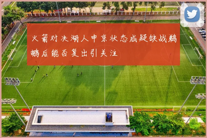 火箭对决湖人申京状态成疑缺战鹈鹕后能否复出引关注