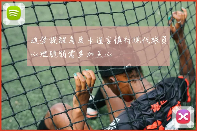 追梦提醒乌度卡谨言慎行现代球员心理脆弱需多加关心