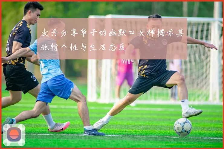 麦丹分享华子的幽默口头禅揭示其独特个性与生活态度