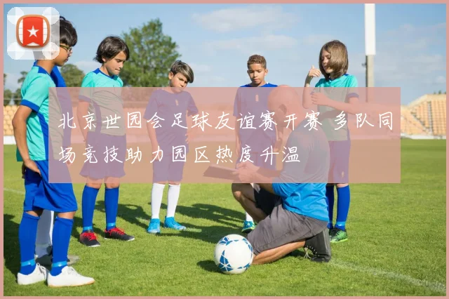 北京世园会足球友谊赛开赛 多队同场竞技助力园区热度升温