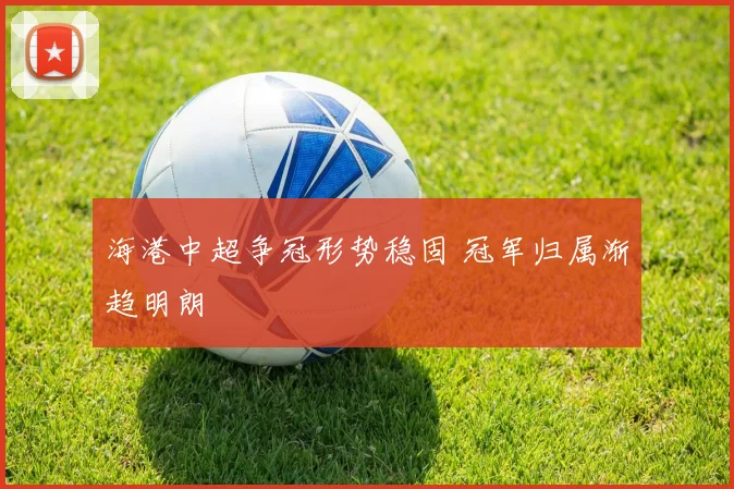 海港中超争冠形势稳固 冠军归属渐趋明朗