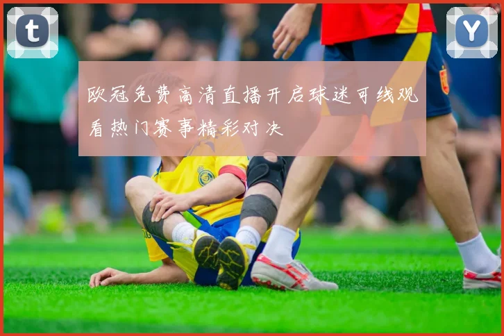 欧冠免费高清直播开启球迷可线观看热门赛事精彩对决