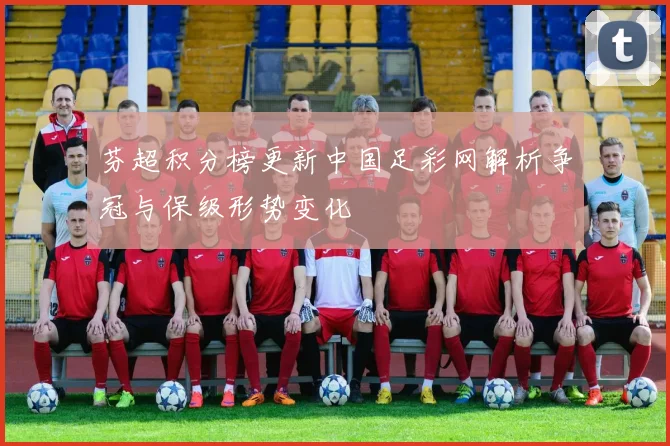 芬超积分榜更新中国足彩网解析争冠与保级形势变化
