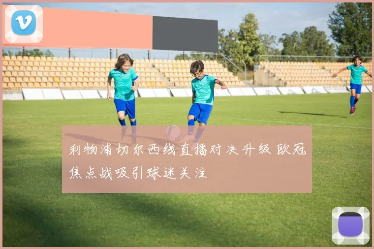 利物浦切尔西线直播对决升级 欧冠焦点战吸引球迷关注