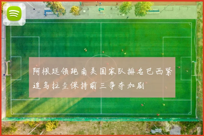 阿根廷领跑南美国家队排名巴西紧追乌拉圭保持前三争夺加剧