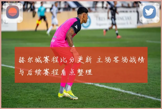 赫尔城赛程比分更新 主场客场战绩与后续赛程看点整理