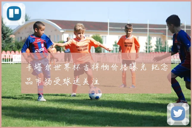 卡塔尔世界杯吉祥物价格曝光 纪念品市场受球迷关注