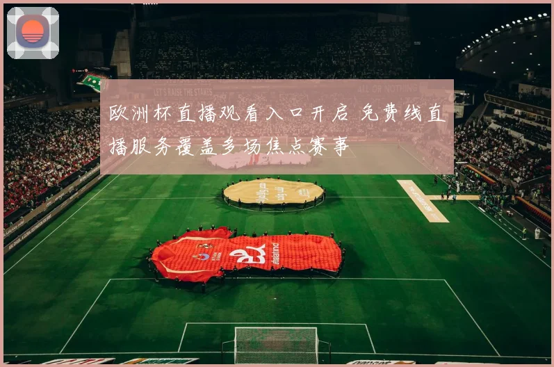 欧洲杯直播观看入口开启 免费线直播服务覆盖多场焦点赛事