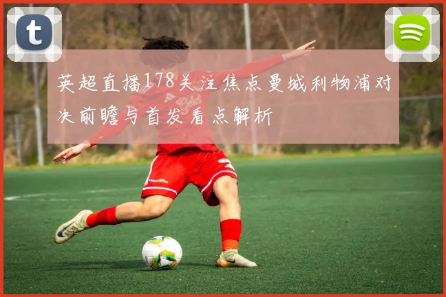 英超直播178关注焦点曼城利物浦对决前瞻与首发看点解析