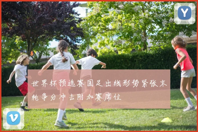 世界杯预选赛国足出线形势紧张末轮争分冲击附加赛席位