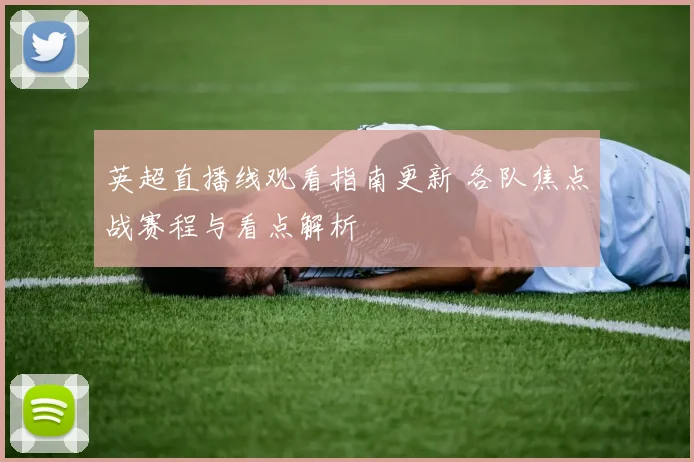 英超直播线观看指南更新 各队焦点战赛程与看点解析