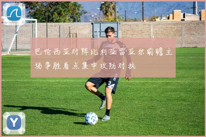 巴伦西亚对阵比利亚雷亚尔前瞻主场争胜看点集中攻防对抗