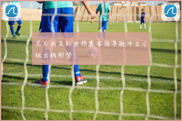 尼日利亚队世预赛客场争胜冲击小组出线形势