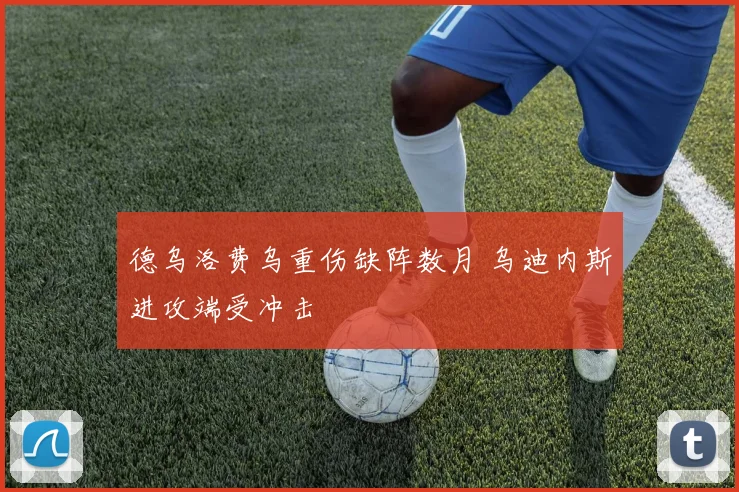 德乌洛费乌重伤缺阵数月 乌迪内斯进攻端受冲击