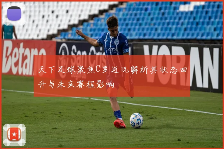 天下足球聚焦C罗近况解析其状态回升与未来赛程影响