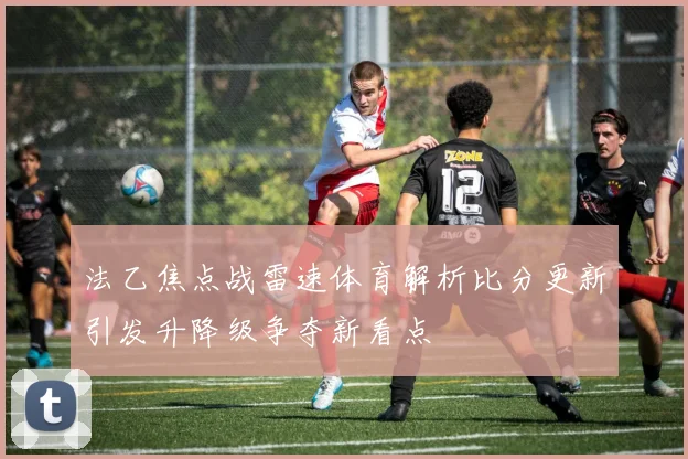 法乙焦点战雷速体育解析比分更新引发升降级争夺新看点
