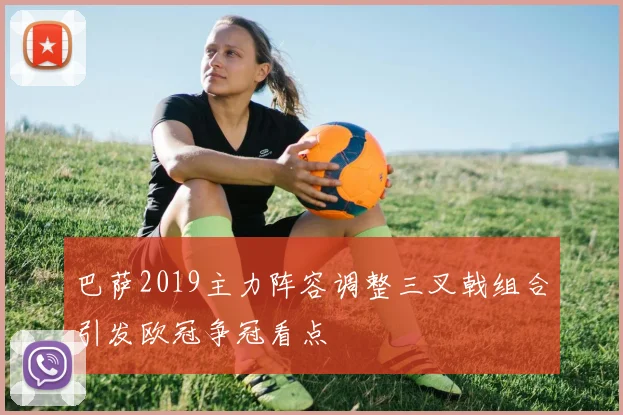 巴萨2019主力阵容调整三叉戟组合引发欧冠争冠看点