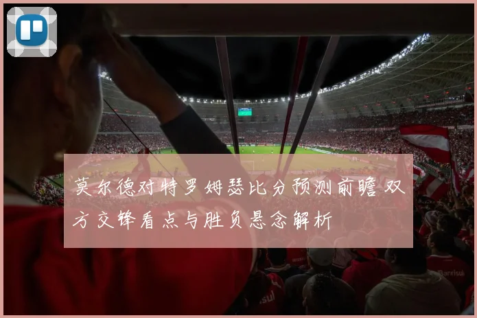 莫尔德对特罗姆瑟比分预测前瞻 双方交锋看点与胜负悬念解析