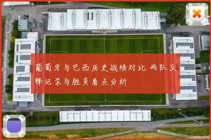 葡萄牙与巴西历史战绩对比 两队交锋记录与胜负看点分析