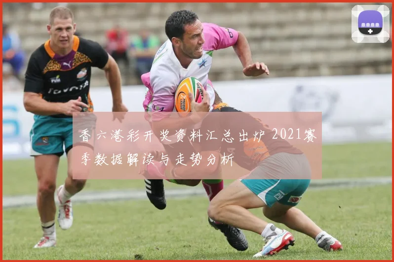 香六港彩开奖资料汇总出炉 2021赛季数据解读与走势分析