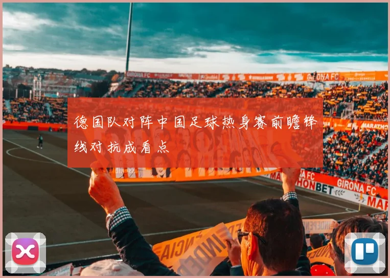 德国队对阵中国足球热身赛前瞻锋线对抗成看点