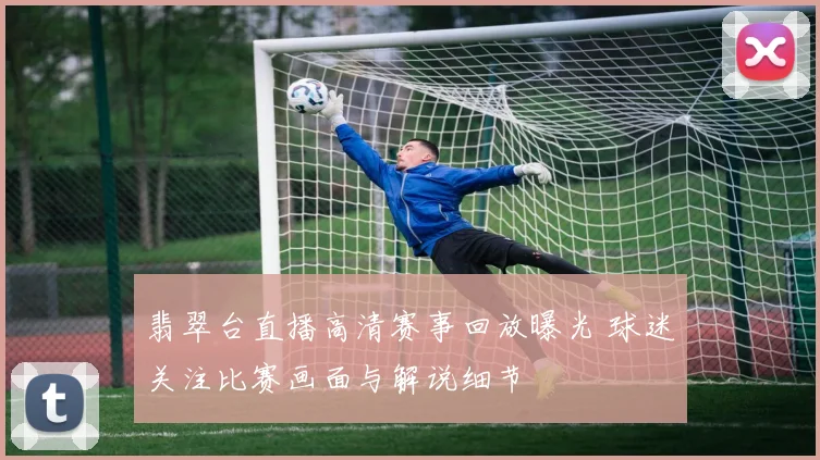 翡翠台直播高清赛事回放曝光 球迷关注比赛画面与解说细节