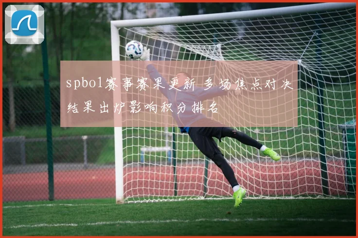 spbo1赛事赛果更新 多场焦点对决结果出炉影响积分排名