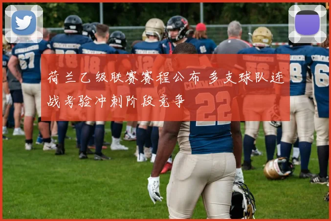 荷兰乙级联赛赛程公布 多支球队连战考验冲刺阶段竞争