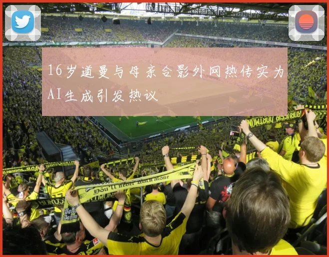 16岁道曼与母亲合影外网热传实为AI生成引发热议