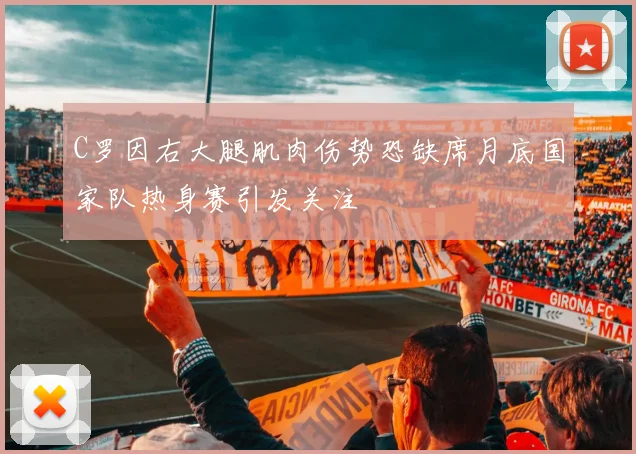C罗因右大腿肌肉伤势恐缺席月底国家队热身赛引发关注