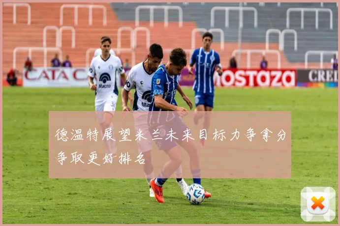 德温特展望米兰未来目标力争拿分争取更好排名