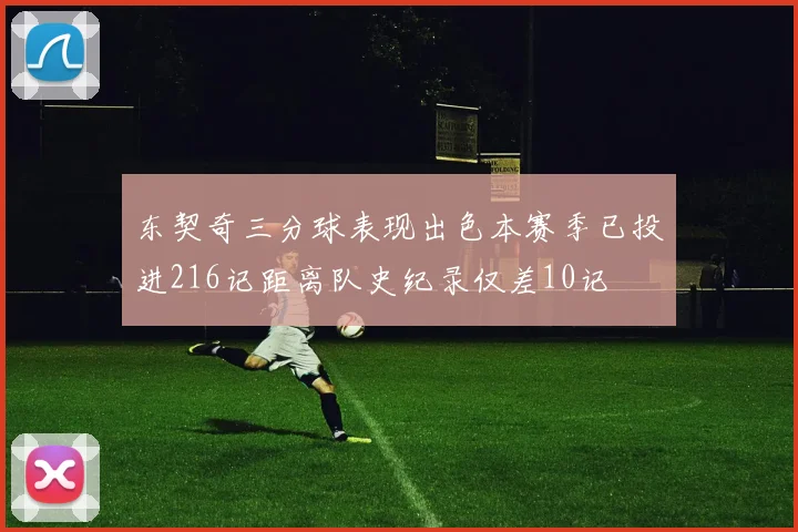 东契奇三分球表现出色本赛季已投进216记距离队史纪录仅差10记