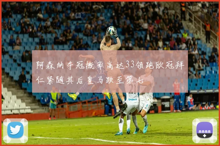 阿森纳夺冠概率高达33领跑欧冠拜仁紧随其后皇马跌至第七