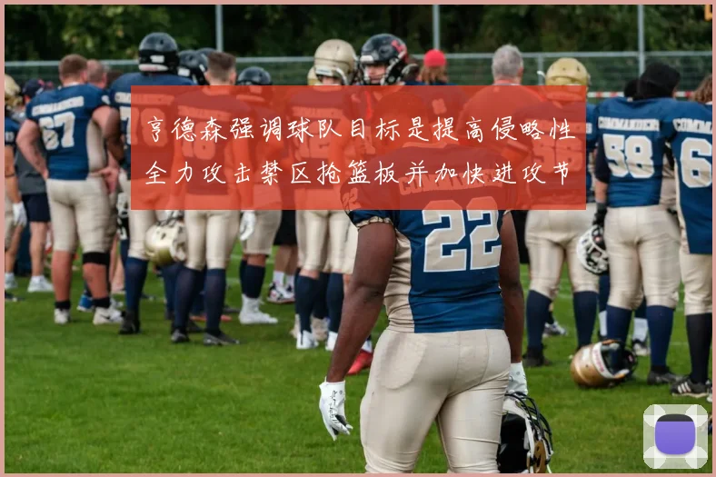 亨德森强调球队目标是提高侵略性全力攻击禁区抢篮板并加快进攻节奏