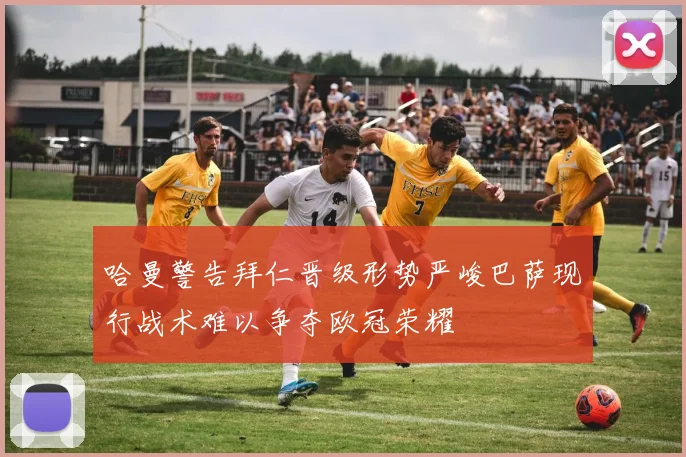 哈曼警告拜仁晋级形势严峻巴萨现行战术难以争夺欧冠荣耀