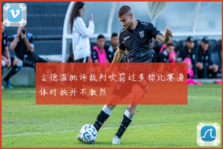 古德温批评裁判吹罚过多称比赛身体对抗并不激烈