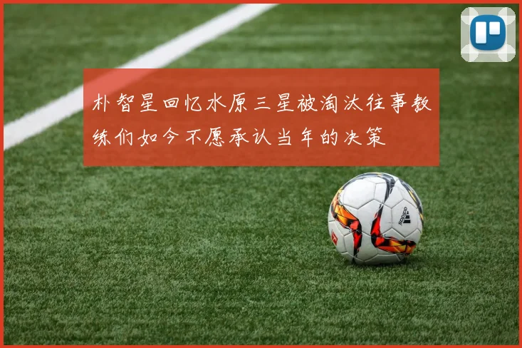 朴智星回忆水原三星被淘汰往事教练们如今不愿承认当年的决策