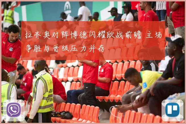 拉齐奥对阵博德闪耀欧战前瞻 主场争胜与晋级压力并存