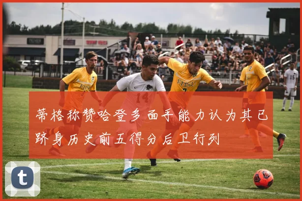 蒂格称赞哈登多面手能力认为其已跻身历史前五得分后卫行列