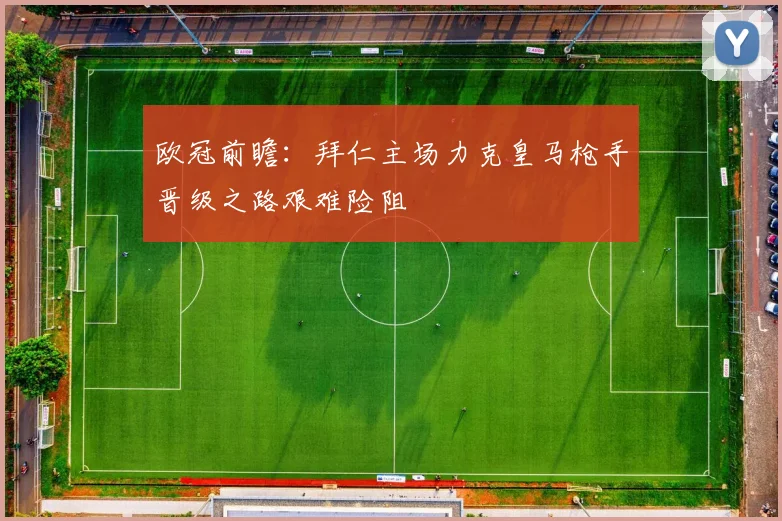 欧冠前瞻：拜仁主场力克皇马枪手晋级之路艰难险阻