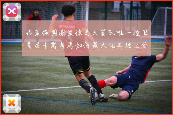 弗莱强调谢泼德是火箭队唯一控卫乌度卡需考虑如何最大化其场上价值