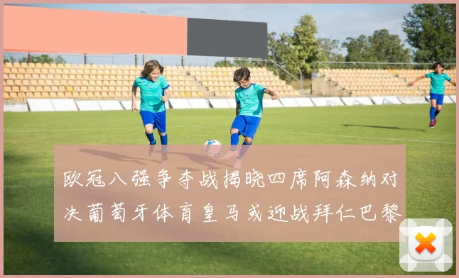 欧冠八强争夺战揭晓四席阿森纳对决葡萄牙体育皇马或迎战拜仁巴黎成功突围晋级