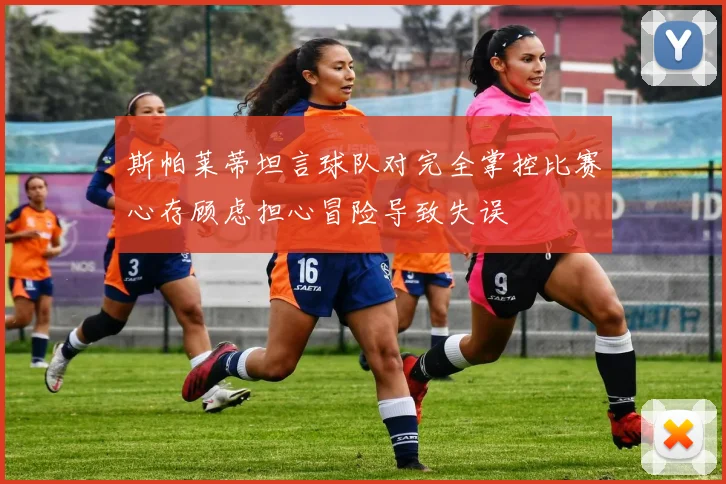 斯帕莱蒂坦言球队对完全掌控比赛心存顾虑担心冒险导致失误