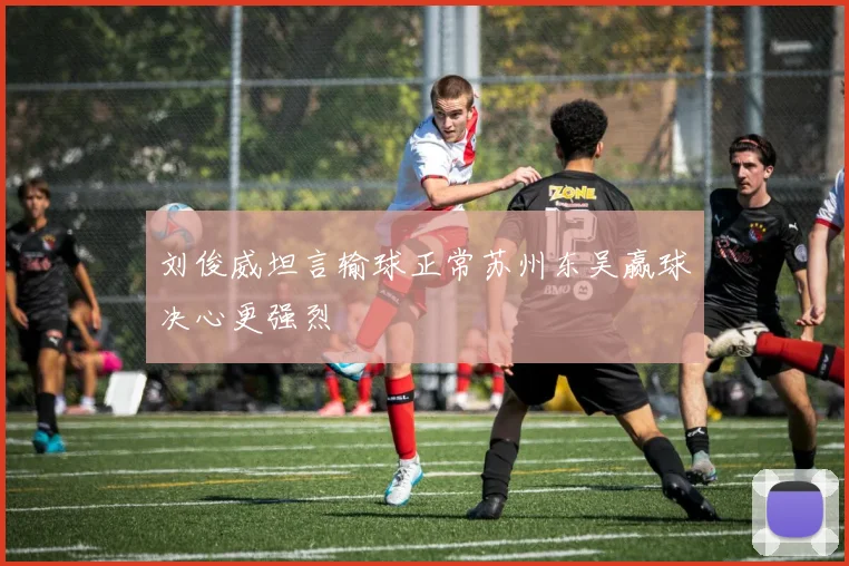 刘俊威坦言输球正常苏州东吴赢球决心更强烈