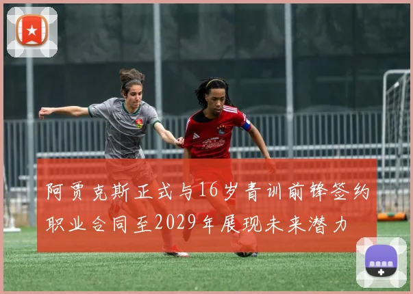 阿贾克斯正式与16岁青训前锋签约职业合同至2029年展现未来潜力