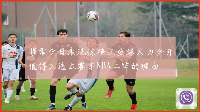 穆雷今日表现惊艳三分球火力全开值得入选本赛季NBA二阵的理由