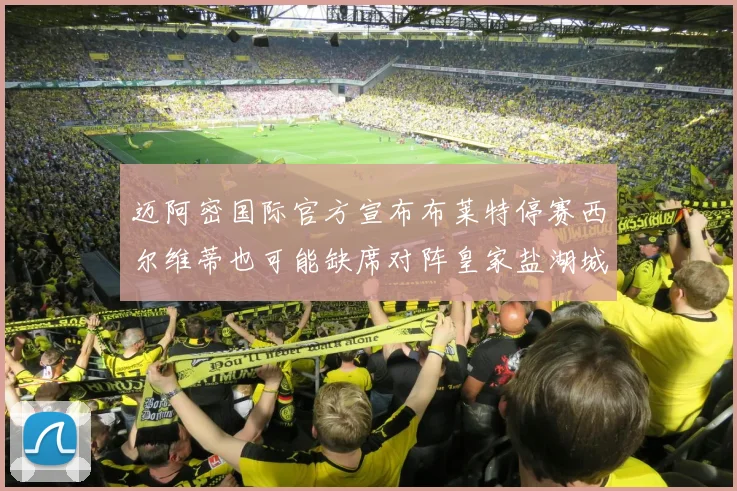 迈阿密国际官方宣布布莱特停赛西尔维蒂也可能缺席对阵皇家盐湖城的比赛
