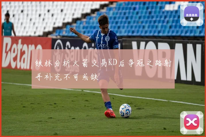 铁林分析火箭交易KD后争冠之路射手补充不可或缺
