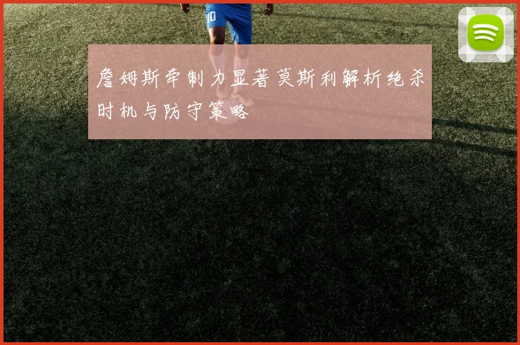 詹姆斯牵制力显著莫斯利解析绝杀时机与防守策略