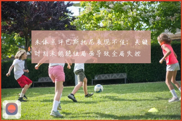 米体点评巴斯托尼表现不佳：关键时刻未能稳住局面导致全局失控